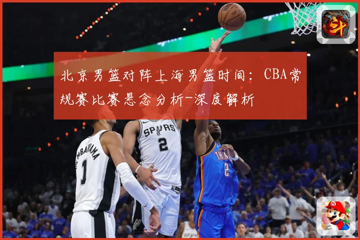 北京男篮对阵上海男篮时间：CBA常规赛比赛悬念分析-深度解析