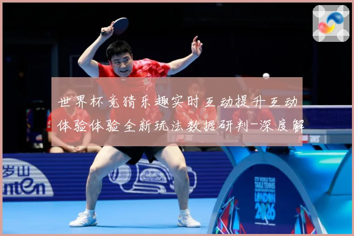 世界杯竞猜乐趣实时互动提升互动体验体验全新玩法数据研判-深度解析