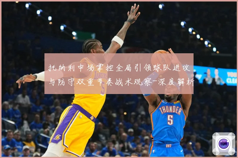 托纳利中场掌控全局引领球队进攻与防守双重节奏战术观察-深度解析