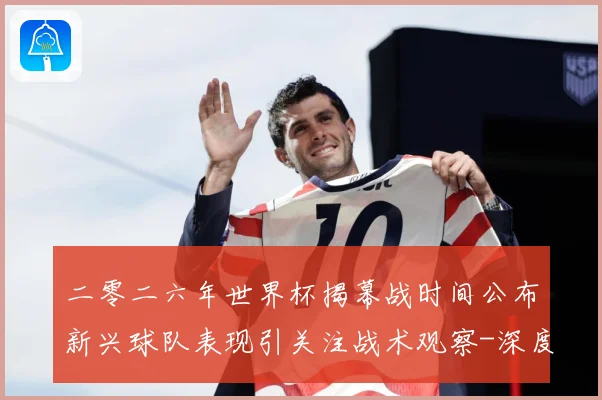 二零二六年世界杯揭幕战时间公布新兴球队表现引关注战术观察-深度解析