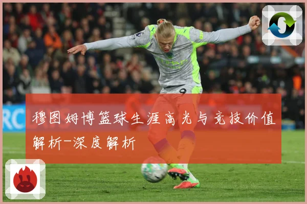 穆图姆博篮球生涯高光与竞技价值解析-深度解析