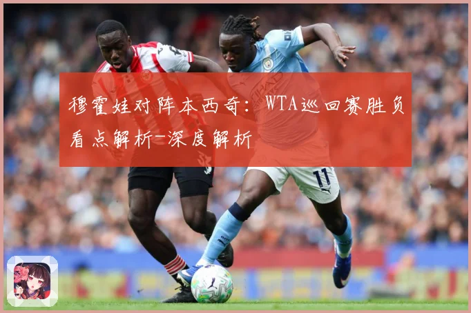 穆霍娃对阵本西奇：WTA巡回赛胜负看点解析-深度解析