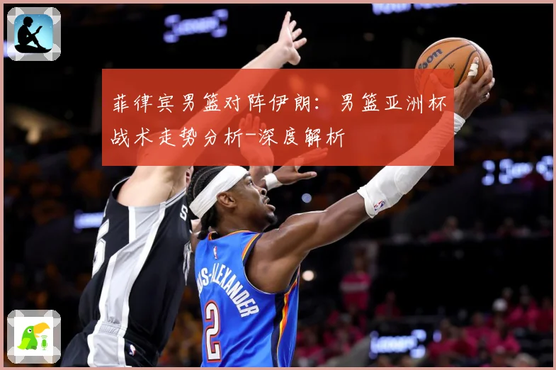 菲律宾男篮对阵伊朗：男篮亚洲杯战术走势分析-深度解析