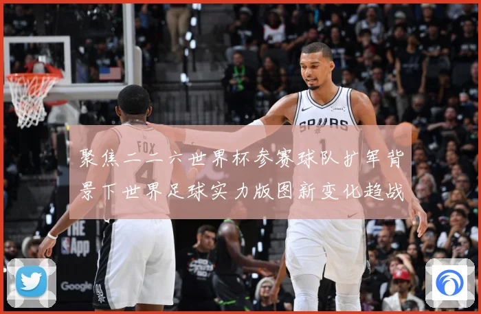 聚焦二二六世界杯参赛球队扩军背景下世界足球实力版图新变化趋战术观察-深度解析