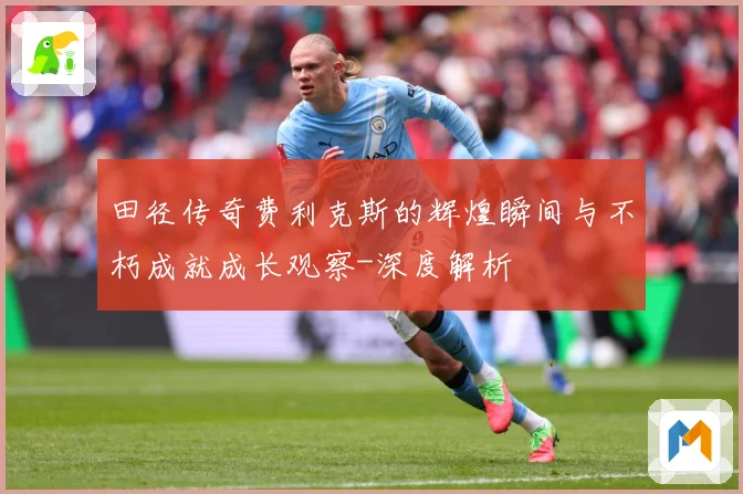 田径传奇费利克斯的辉煌瞬间与不朽成就成长观察-深度解析