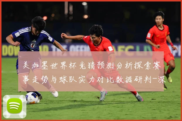 美加墨世界杯竞猜预测分析探索赛事走势与球队实力对比数据研判-深度解析