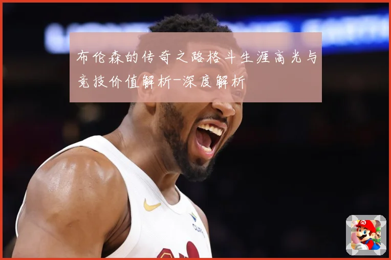 布伦森的传奇之路格斗生涯高光与竞技价值解析-深度解析