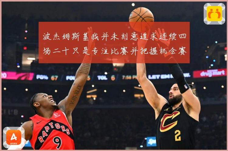 波杰姆斯基我并未刻意追求连续四场二十只是专注比赛并把握机会赛场复盘-深度解析