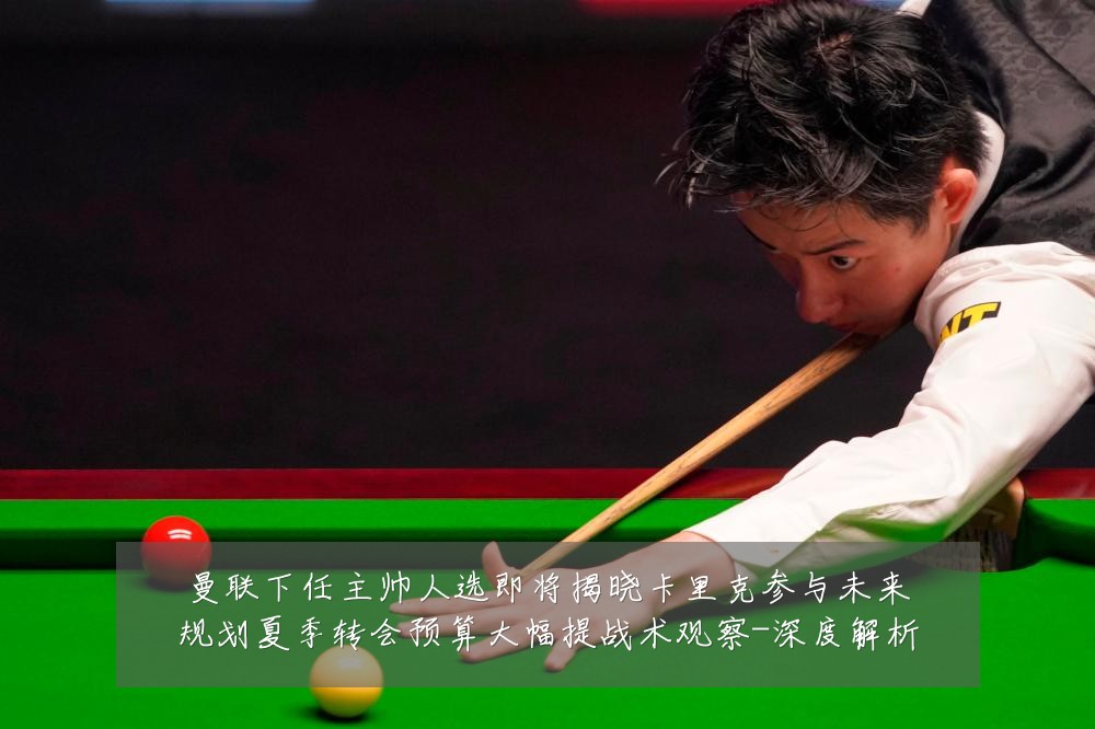 曼联下任主帅人选即将揭晓卡里克参与未来规划夏季转会预算大幅提战术观察-深度解析