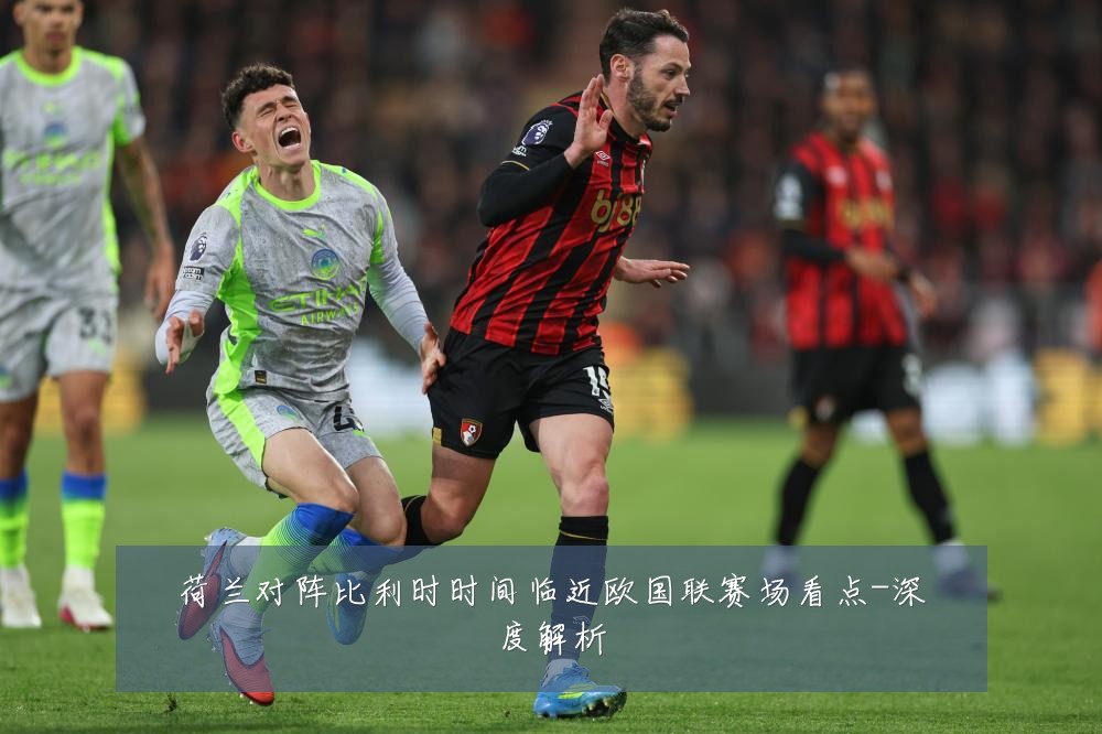 荷兰对阵比利时时间临近欧国联赛场看点-深度解析