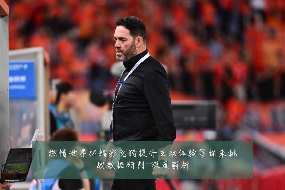 燃情世界杯精彩竞猜提升互动体验等你来挑战数据研判-深度解析