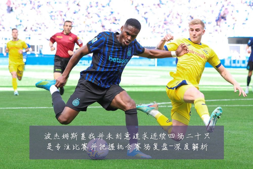 波杰姆斯基我并未刻意追求连续四场二十只是专注比赛并把握机会赛场复盘-深度解析