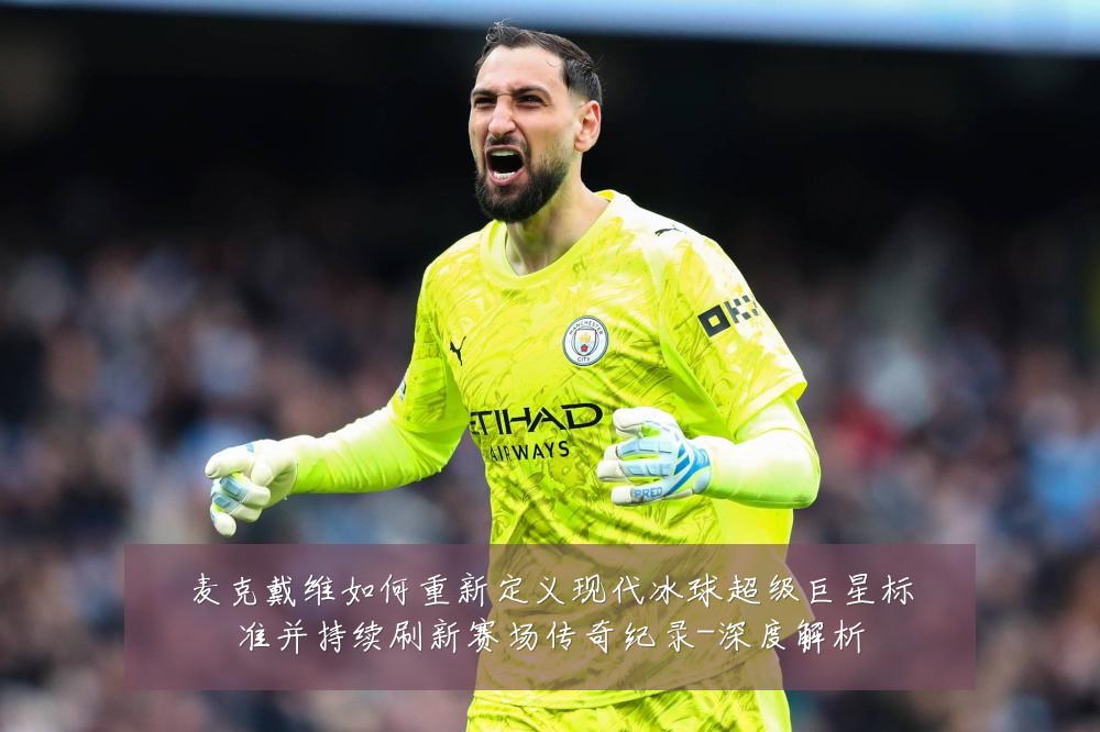 麦克戴维如何重新定义现代冰球超级巨星标准并持续刷新赛场传奇纪录-深度解析