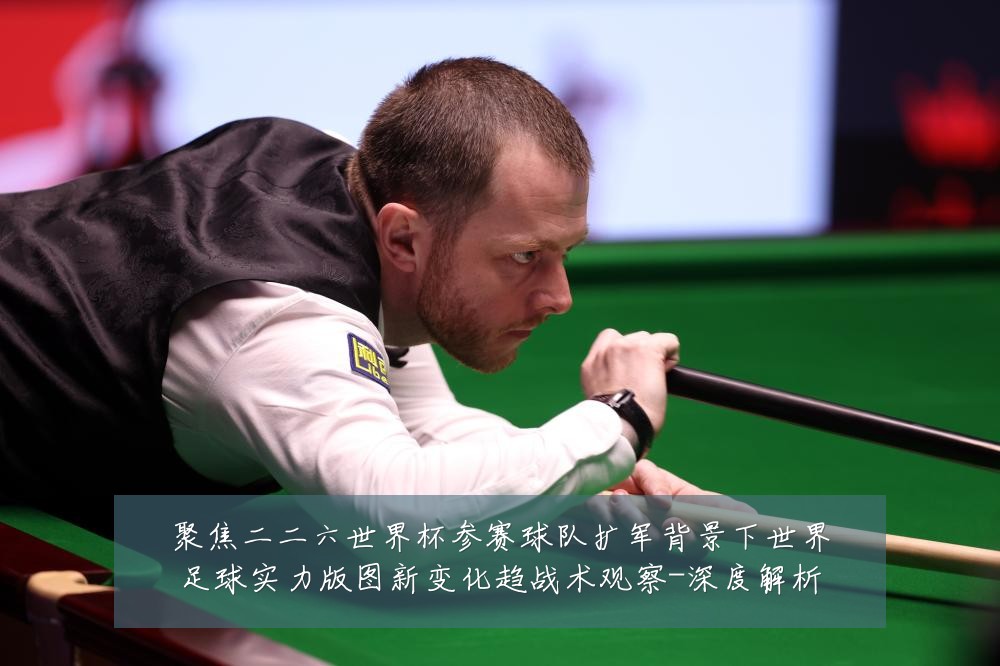 聚焦二二六世界杯参赛球队扩军背景下世界足球实力版图新变化趋战术观察-深度解析